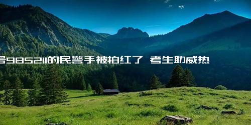 警号985211的民警手被拍红了 考生助威热情高涨